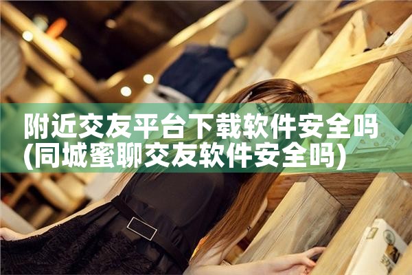 附近交友平台下载软件安全吗|杏吧