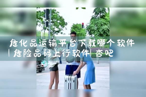 危化品运输平台下载哪个软件|杏吧