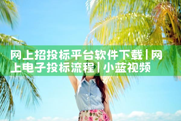 网上招投标平台软件下载|小蓝视频