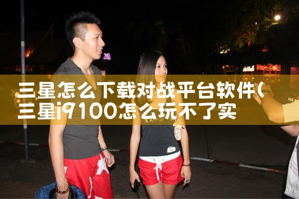三星怎么下载对战平台软件|杏吧