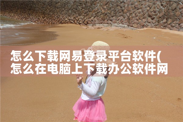 怎么下载网易登录平台软件|小蓝视频